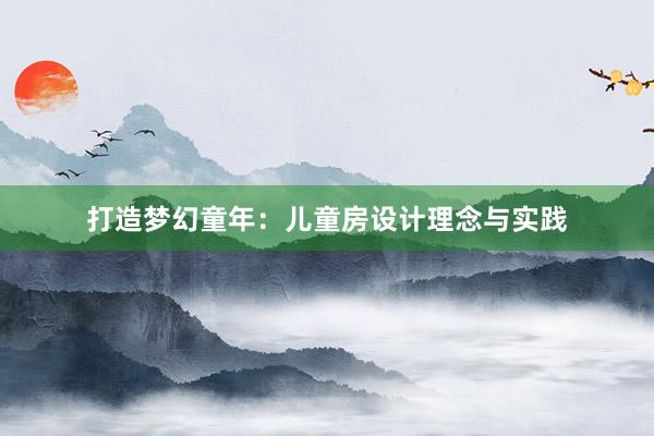 打造梦幻童年：儿童房设计理念与实践