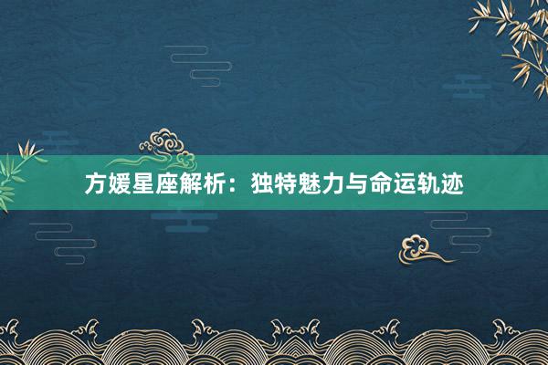 方媛星座解析：独特魅力与命运轨迹